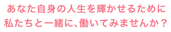 あなた自身の人生を輝かせるために私たちと一緒に、働いてみませんか？